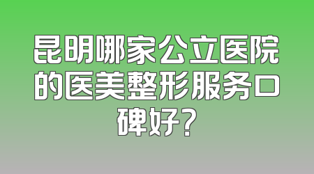 昆明哪家公立医院的医美整形服务口碑好？