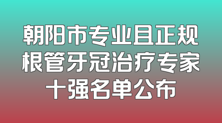 朝阳市专业且正规根管牙冠治疗专家十强名单公布