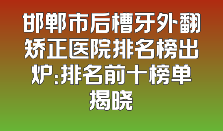 邯郸市后槽牙外翻矫正医院排名榜出炉：排名前十榜单揭晓