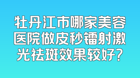 牡丹江市哪家美容医院做皮秒镭射激光祛斑效果较好？
