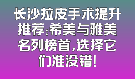 长沙拉皮手术提升推荐：希美与雅美名列榜首，选择它们准没错！