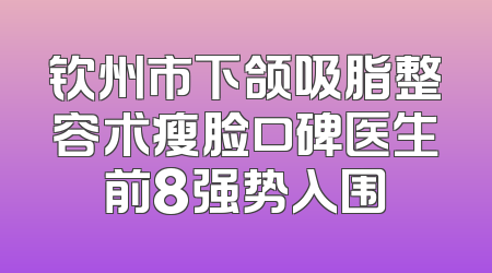 钦州市下颌吸脂整容术瘦脸口碑医生前8强势入围