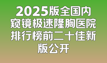 2025版全国内窥镜极速隆胸医院排行榜前二十佳新版公开