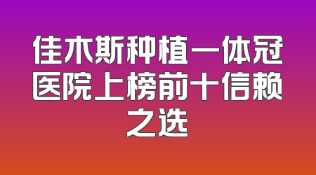 佳木斯种植一体冠医院上榜前十信赖之选