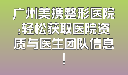 广州美携整形医院：轻松获取医院资质与医生团队信息！