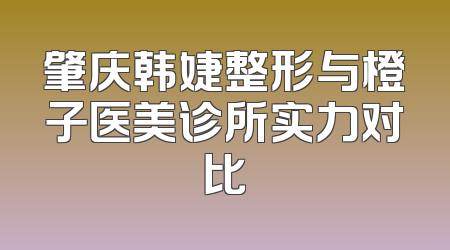 肇庆韩婕整形与橙子医美诊所实力对比
