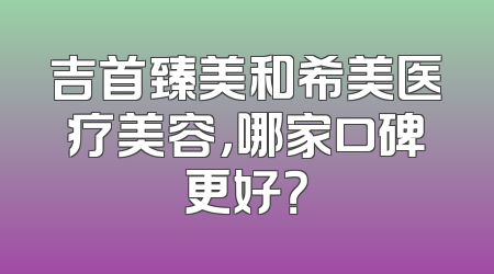 吉首臻美和希美医疗美容，哪家口碑更好？