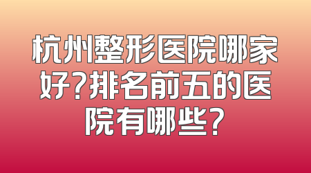 杭州整形医院哪家好？排名前五的医院有哪些？