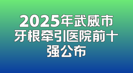 2025年武威市牙根牵引医院前十强公布