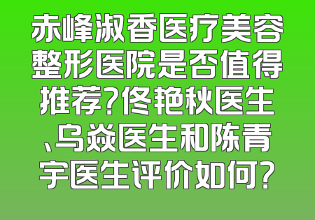 赤峰淑香医疗美容整形医院是否值得推荐？佟艳秋医生、乌焱医生和陈青宇医生评价如何？