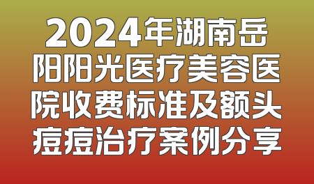 2024年湖南岳阳阳光医疗美容医院收费标准及额头痘痘治疗案例分享