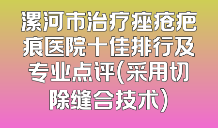 漯河市治疗痤疮疤痕医院十佳排行及专业点评（采用切除缝合技术）