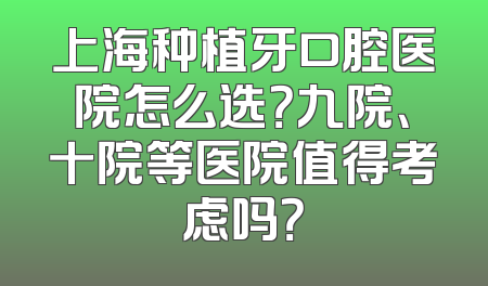上海种植牙口腔医院怎么选？九院、十院等医院值得考虑吗？
