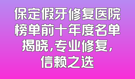 保定假牙修复医院榜单前十年度名单揭晓，专业修复，信赖之选