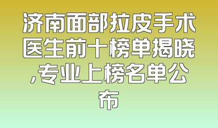济南面部拉皮手术医生前十榜单揭晓，专业上榜名单公布