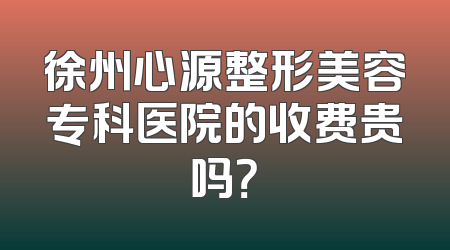 徐州心源整形美容专科医院的收费贵吗？
