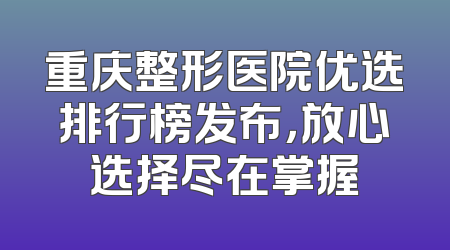 重庆整形医院优选排行榜发布，放心选择尽在掌握