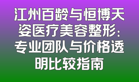 江州百龄与恒博天姿医疗美容整形：专业团队与价格透明比较指南
