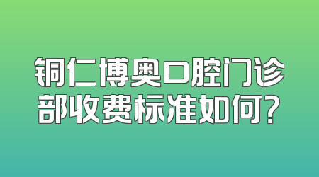铜仁博奥口腔门诊部收费标准如何？