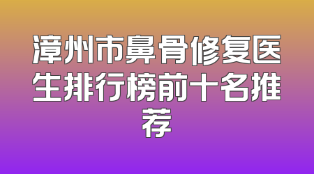 漳州市鼻骨修复医生排行榜前十名推荐