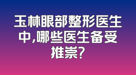 玉林眼部整形医生中，哪些医生备受推崇？