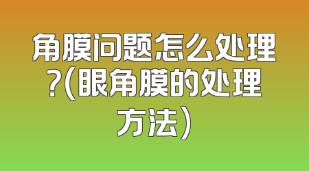 角膜问题怎么处理？(眼角膜的处理方法)