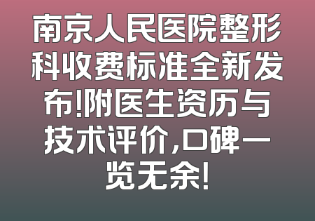 南京人民医院整形科收费标准全新发布！附医生资历与技术评价，口碑一览无余！