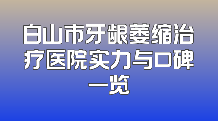 白山市牙龈萎缩治疗医院实力与口碑一览