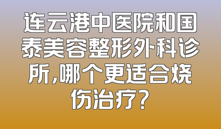 连云港中医院和国泰美容整形外科诊所，哪个更适合烧伤治疗？
