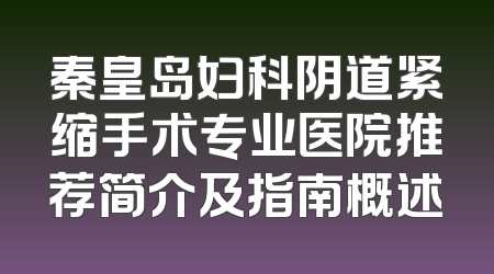 秦皇岛妇科阴道紧缩手术专业医院推荐简介及指南概述