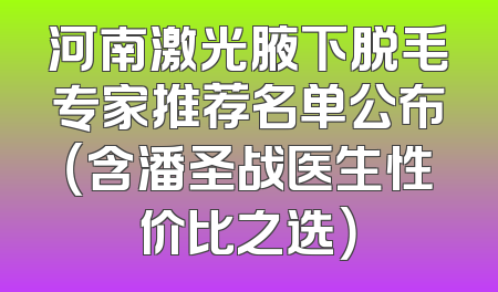 河南激光腋下脱毛专家推荐名单公布（含潘圣战医生性价比之选）