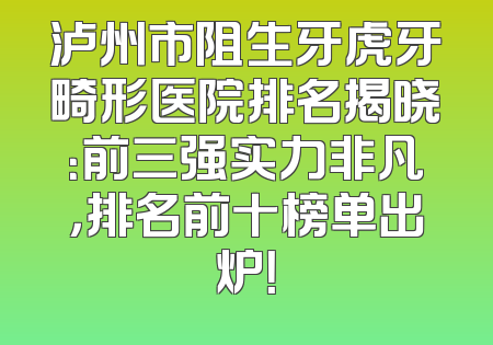 泸州市阻生牙虎牙畸形医院排名揭晓：前三强实力非凡，排名前十榜单出炉！