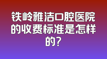 铁岭雅洁口腔医院的收费标准是怎样的？