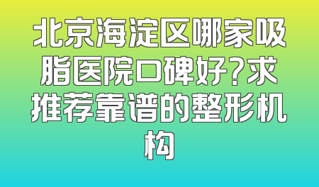 北京海淀区哪家吸脂医院口碑好？求推荐靠谱的整形机构