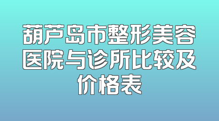 葫芦岛市整形美容医院与诊所比较及价格表