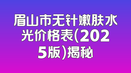 眉山市无针嫩肤水光价格表（2025版）揭秘