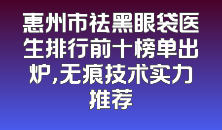 惠州市祛黑眼袋医生排行前十榜单出炉，无痕技术实力推荐