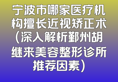 宁波市哪家医疗机构擅长近视矫正术（深入解析鄞州胡继来美容整形诊所推荐因素）