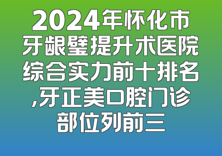 2024年怀化市牙龈璧提升术医院综合实力前十排名，牙正美口腔门诊部位列前三