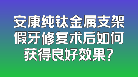 安康纯钛金属支架假牙修复术后如何获得良好效果？
