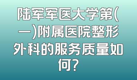 陆军军医大学第（一）附属医院整形外科的服务质量如何？