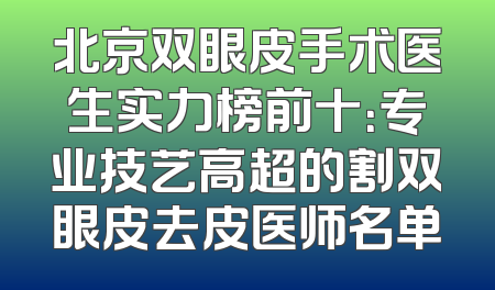 北京双眼皮手术医生实力榜前十：专业技艺高超的割双眼皮去皮医师名单