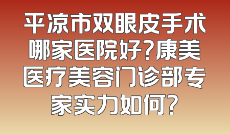 平凉市双眼皮手术哪家医院好？康美医疗美容门诊部专家实力如何？