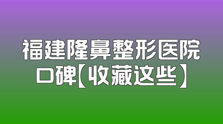 福建隆鼻整形医院口碑【收藏这些】