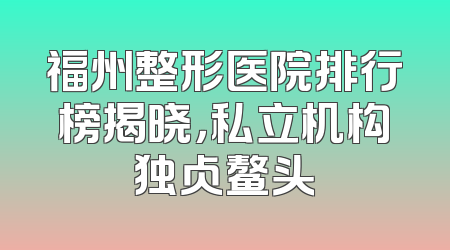 福州整形医院排行榜揭晓，私立机构独占鳌头