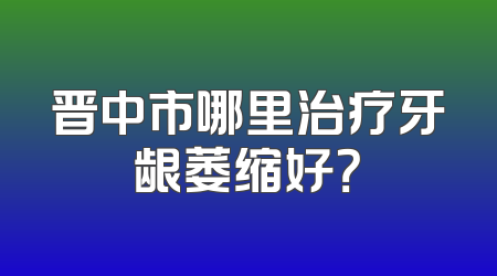 晋中市哪里治疗牙龈萎缩好？