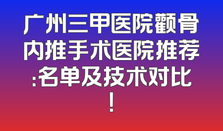 广州三甲医院颧骨内推手术医院推荐：名单及技术对比！