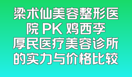 梁术仙美容整形医院 PK 鸡西李厚民医疗美容诊所的实力与价格比较