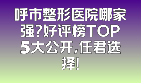 呼市整形医院哪家强？好评榜TOP5大公开，任君选择！