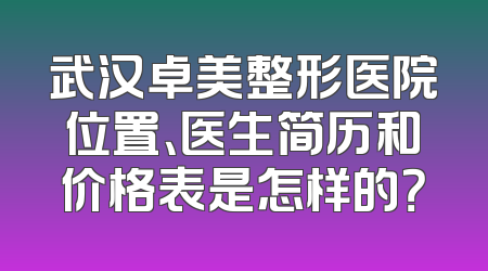 武汉卓美整形医院位置、医生简历和价格表是怎样的？